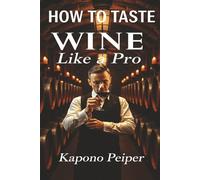 How to Taste Wine Like a Pro: Mastering the Basics of Wine Tasting from Aroma and Appearance to Finish and Pairings