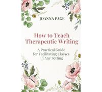 How to Teach Therapeutic Writing: A Practical Guide for Facilitating Classes in Any Setting