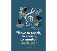 How to teach, to coach, to mentor in music: Das allumfassende Nachschlagewerk für Instrumentalpädagogik