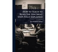 How to Teach to Read; the ten Great Steps Fully Explained