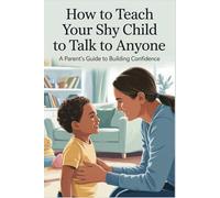 HOW TO TEACH YOUR SHY CHILD TO TALK TO ANYONE: A PARENT'S GUIDE TO BUILDING CONFIDENCE