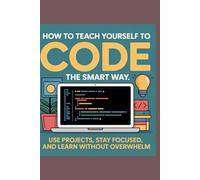 HOW TO TEACH YOURSELF TO CODE THE SMART WAY Use Projects Stay Focused and Learn Without Overwhelm