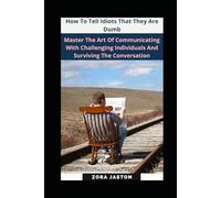 How To Tell Idiots That They Are Dumb: Master The Art Of Communicating With Challenging Individuals And Surviving The Conversation