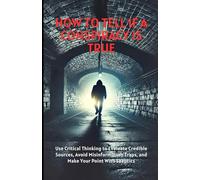 How To Tell If A Conspiracy Is True: Use Critical Thinking to Evaluate Credible Sources, Avoid Misinformation Traps, and Make Your Point With Skeptics