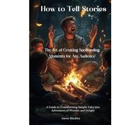 How to Tell Stories: The Art of Creating Spellbinding Moments for Any Audience