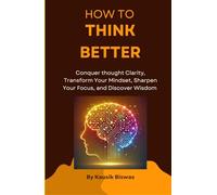 How to Think Better: Conquer thought Clarity, Transform Your Mindset, Sharpen Your Focus, and Discover Wisdom