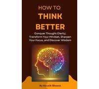 How to Think Better: Conquer thought Clarity, Transform Your Mindset, Sharpen Your Focus, and Discover Wisdom