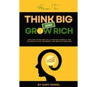 How to Think Big and Grow Rich: Applying Napoleon Hill’s Proven Formula for Success in Life, Business, and Wealth Creation