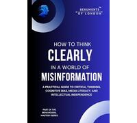 How To Think Clearly In A World Of Misinformation: A Practical Guide to Critical Thinking, Cognitive Bias, Media Literacy, and Intellectual Independence