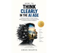 How to Think Clearly in the AI Age: A Practical Guide to Critical Thinking, Better Decisions, Focus, and Staying Human in a World of Artificial Intelligence