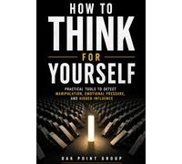 How To Think For Yourself: Practical Tools to Detect Manipulation, Emotional Pressure, and Hidden Influence