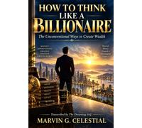 HOW TO THINK LIKE A BILLIONAIRE The Unconventional Ways to Create Wealth Transcribed by The Dreaming Self