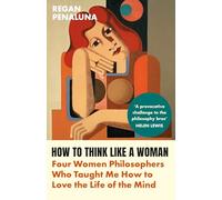 How to Think Like a Woman: Four Women Philosophers Who Taught Me How to Love the Life of the Mind