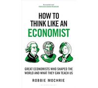 How to Think Like an Economist: Great Economists Who Shaped the World and What They Can Teach Us