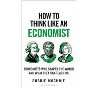 How to Think Like an Economist: Great Economists Who Shaped the World and What They Can Teach Us