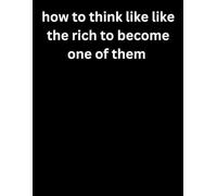 how to think like like the rich to become one of them: Unlock the Secrets of Wealthy Minds and Transform Your Financial Future Today!