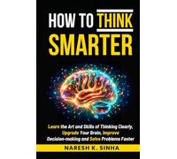 HOW TO THINK SMARTER: Learn the skills of Thinking clearly, Upgrade your brain, Improve decision-making, and Solve problems faster