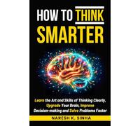 HOW TO THINK SMARTER: Learn the skills of Thinking clearly, Upgrade your brain, Improve decision-making, and Solve problems faster