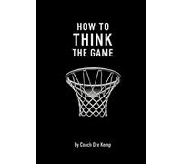 How to Think the Game: A Practical Guide to Awareness, Decision-Making, and Consistent Impact in Basketball
