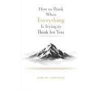 How to Think When Everything Is Trying to Think for You: A Practical Guide to Decisions, Money, Power, and Attention in the Algorithm Age