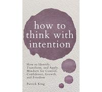 How to Think with Intention: How to Identify, Transform, and Apply Mindsets for Control, Confidence, Growth, and Freedom