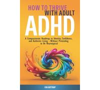 How to Thrive with Adult ADHD: A Compassionate Roadmap to Identity, Confidence, and Authentic Living - Without Pretending to Be Neurotypical