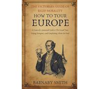 HOW TO TOUR EUROPE: A Comically Annotated Guide to The Grand Tour, Hating Foreigners, and Complaining About the Food