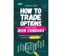 How To Trade Options: Swing Trading Iron Condors: Find Winning Stock Options Trading Setups, Trade For Income, Turn Losing Trades Into Profits, and Win Even MORE With Our Key Swing Trade Strategies.