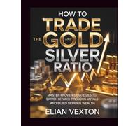 How to Trade the Gold and Silver Ratio: Master Proven Strategies to Switch Between Precious Metals and Build Serious Wealth
