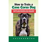 How to Train a Cane Corso Dog: Training and Nurturing Your Cane Corso into a Loving Protector and Companion