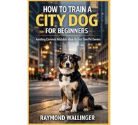 HOW TO TRAIN A CITY DOG FOR BEGINNERS: Avoiding Common Mistakes Made By First Time Pet Owners