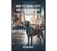 HOW TO TRAIN A CITY DOG FOR BEGINNERS: Essential Skills for Obedience, Socialization and High-Energy Control in Urban Environments