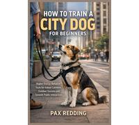 HOW TO TRAIN A CITY DOG FOR BEGINNERS: Higher Energy Behavior Tools for Indoor Calmness, Outdoor Success and Smooth Public Interactions