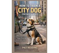 HOW TO TRAIN A CITY DOG FOR BEGINNERS: Higher Energy Behavior Tools for Indoor Calmness, Outdoor Success and Smooth Public Interactions
