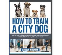 HOW TO TRAIN A CITY DOG: Step-by-Step Training for High-Energy Dogs, Apartment Etiquette, and Calm Behavior in Any Urban Environment