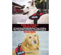 HOW TO TRAIN A SERVICE DOG: The Complete Step-by-Step Handbook for Raising, Training, and Certifying Your Own Service Dog for Mobility, PTSD, Autism, ... Public Access, and Behavior Management