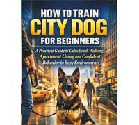 HOW TO TRAIN CITY DOG FOR BEGINNERS: A Practical Guide to Calm Leash Walking, Apartment Living and Confident Behavior in Busy Environments