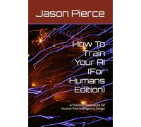 How To Train Your AI (For Humans Edition): A Practical Framework for Human-First Intelligence Design: 1
