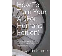 How To Train Your AI (For Humans Edition): A Strategic Manual for Human-First Intelligence Architecture