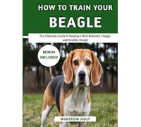 How To Train Your Beagle: The Ultimate Guide to Raising a Well-Behaved, Happy, and Healthy Beagle