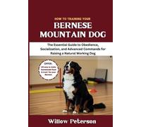 How to Train Your Bernese Mountain Dog: The Essential Guide to Obedience, Socialization, and Advanced Commands for Raising a Natural Working Dog