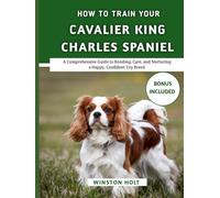 How To Train Your Cavalier King Charles Spaniel: A Comprehensive Guide to Bonding, Care, and Nurturing a Happy, Confident Toy Breed