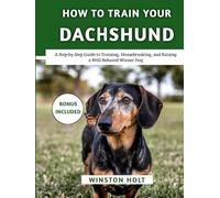 How To Train Your Dachshund: A Step-by-Step Guide to Training, Housebreaking, and Raising a Well-Behaved Wiener Dog