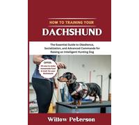 How to Train Your Dachshund: The Essential Guide to Obedience, Socialization, and Advanced Commands for Raising an Intelligent Hunting Dog