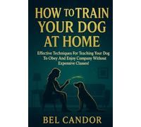 HOW TO TRAIN YOUR DOG AT HOME: Effective Techniques for Teaching Your Dog to Obey and Enjoy Company Without Expensive Classes!