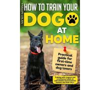 How to Train Your Dog at Home: The Complete Step-by-Step Guide for First-Time Owners - Basic Commands, Bad Habits, and Advanced Tricks