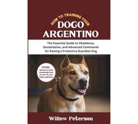 How to Train Your Dogo Argentino: The Essential Guide to Obedience, Socialization, and Advanced Commands for Raising a Protective Guardian Dog