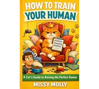 How to Train Your Human: A Cat’s Guide to Raising the Perfect Owner