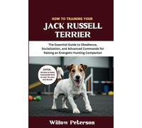 How to Train Your Jack Russell Terrier: The Essential Guide to Obedience, Socialization, and Advanced Commands for Raising an Energetic Hunting Companion