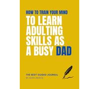 How to Train Your Mind to Learn Adulting Skills as a Busy Dad: A Father’s Guided Journal with 100 Prompts, Affirmations, and Proven Facts to Master Real-Life Skills